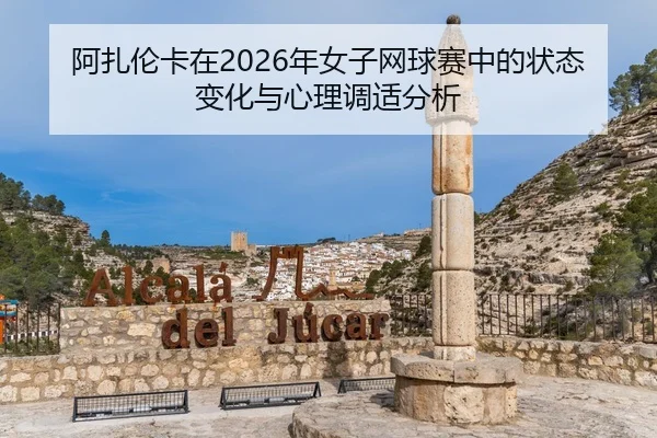 阿扎伦卡在2026年女子网球赛中的状态变化与心理调适分析
