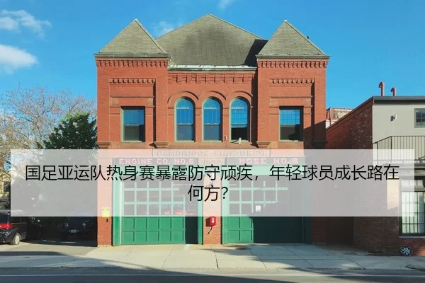 国足亚运队热身赛暴露防守顽疾，年轻球员成长路在何方？