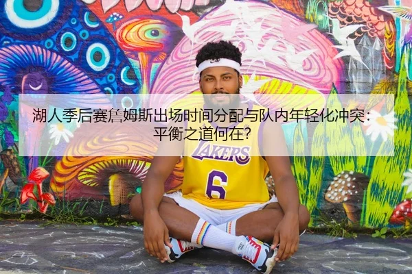 湖人季后赛詹姆斯出场时间分配与队内年轻化冲突：平衡之道何在？
