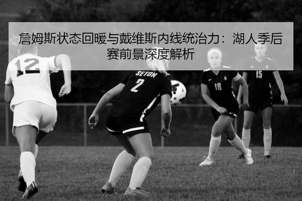 詹姆斯状态回暖与戴维斯内线统治力：湖人季后赛前景深度解析