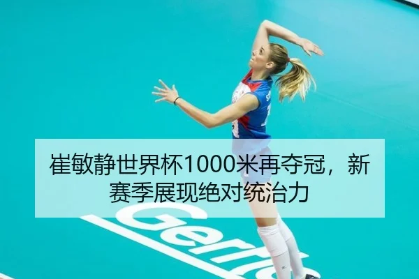崔敏静世界杯1000米再夺冠，新赛季展现绝对统治力