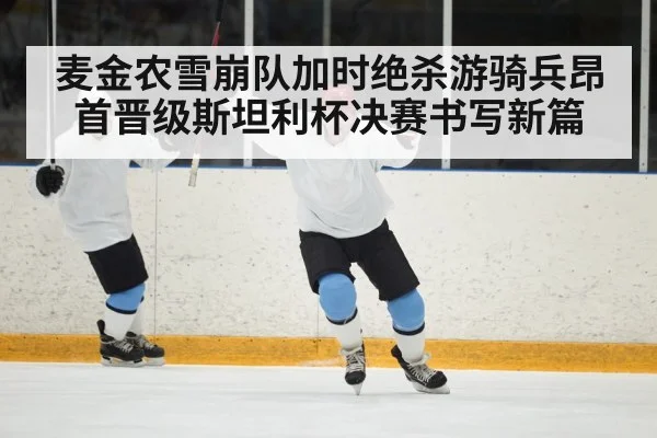 麦金农雪崩队加时绝杀游骑兵昂首晋级斯坦利杯决赛书写新篇