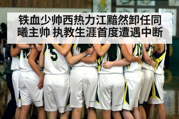 铁血少帅西热力江黯然卸任同曦主帅 执教生涯首度遭遇中断